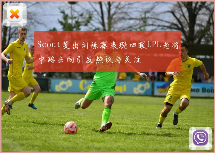 Scout复出训练赛表现回暖LPL老将中路去向引发热议与关注